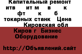 Капитальный ремонт итв250, ит1м, 16в20, 16к20, фт11, 16к25, 16б25 токарных станк › Цена ­ 1 000 - Кировская обл., Киров г. Бизнес » Оборудование   
